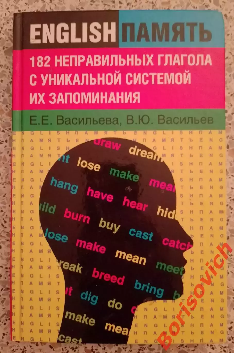 182 НЕПРАВИЛЬНЫХ ГЛАГОЛА С УНИКАЛЬНОЙ СИСТЕМОЙ ИХ ЗАПОМИНАНИЯ 2012 г Тираж 2000