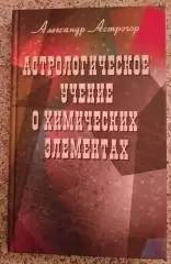 А. Астрогор АСТРОЛОГИЧЕСКОЕ УЧЕНИЕ О ХИМИЧЕСКИХ ЭЛЕМЕНТАХ 2012 гТираж 1000 экз