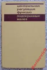 ЦЕНТРАЛЬНАЯ РЕГУЛЯЦИЯ ФУНКЦИЙ ЭНДОКРИННЫХ ЖЕЛЕЗ 1971 г 215 стр Тираж 9600 экз
