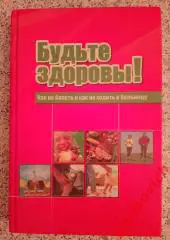 БУДЬТЕ ЗДОРОВЫ! КАК НЕ БОЛЕТЬ И КАК НЕ ХОДИТЬ В БОЛЬНИЦУ 2007 г Самара 304 стр