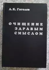 А. К. Гоголев ОЧИЩЕНИЕ ЗДРАВЫМ СМЫСЛОМ 2003 г 432 стр Тираж 500 экз