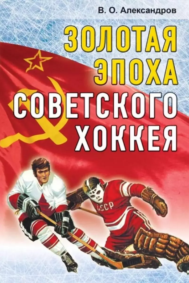 Золотая эпоха советского хоккея. В.Александров. 2014. 344 стр.