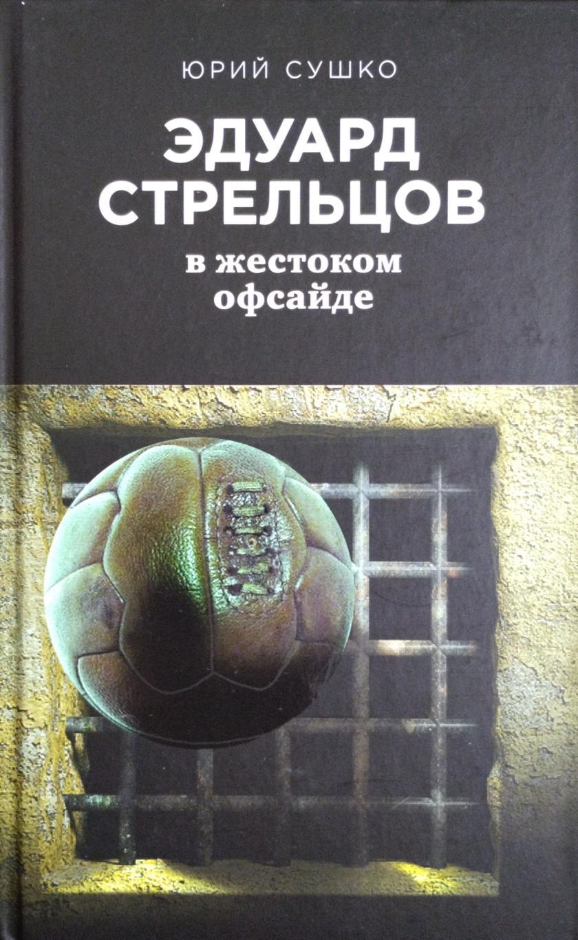 Эдуард Стрельцов: в жестоком офсайде. Юрий Сушко. 2018. 320 стр.