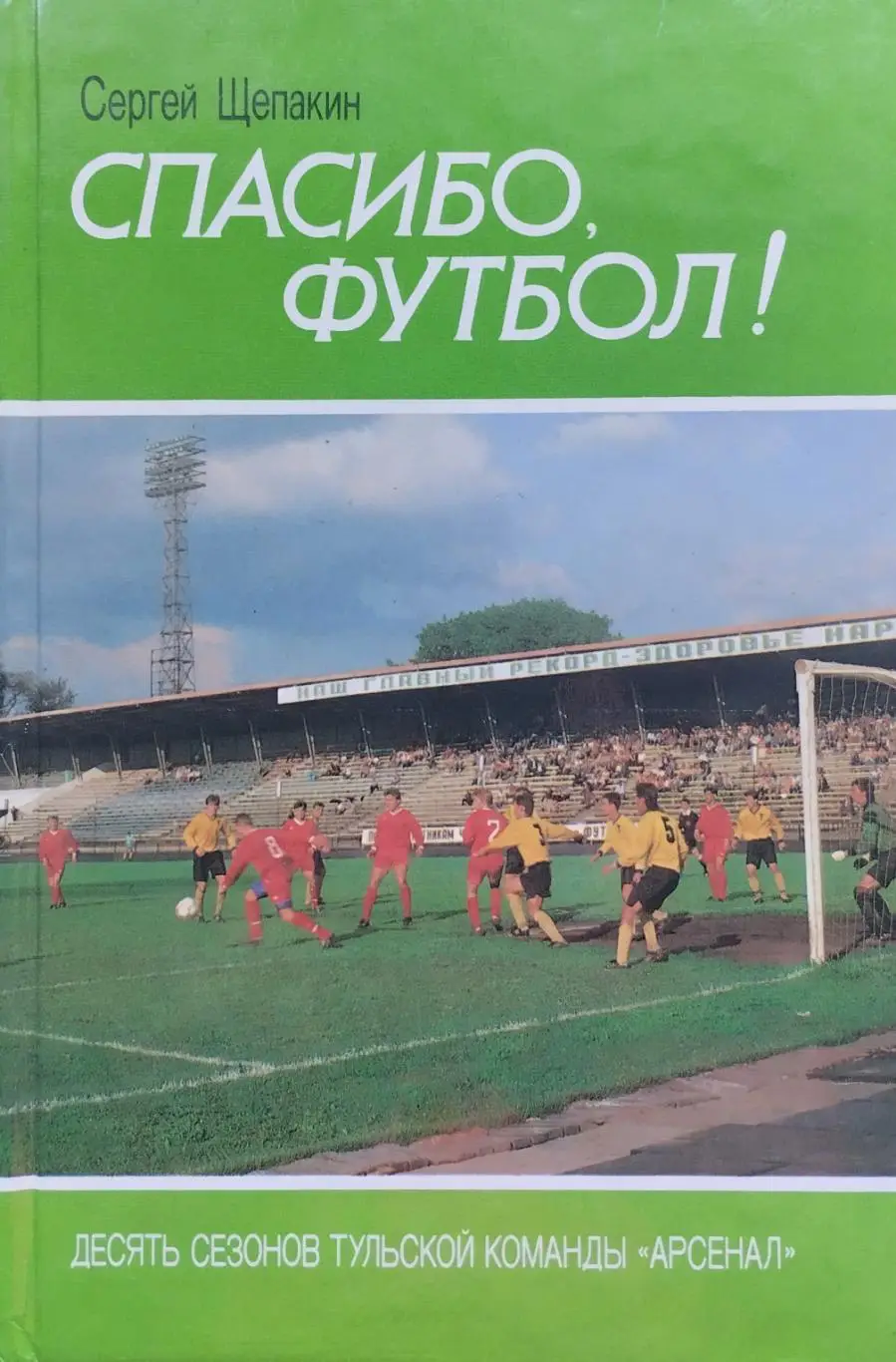 Спасибо, футбол! Десять сезонов Тульской команды Арсенал.С.Щепакин. 1994.