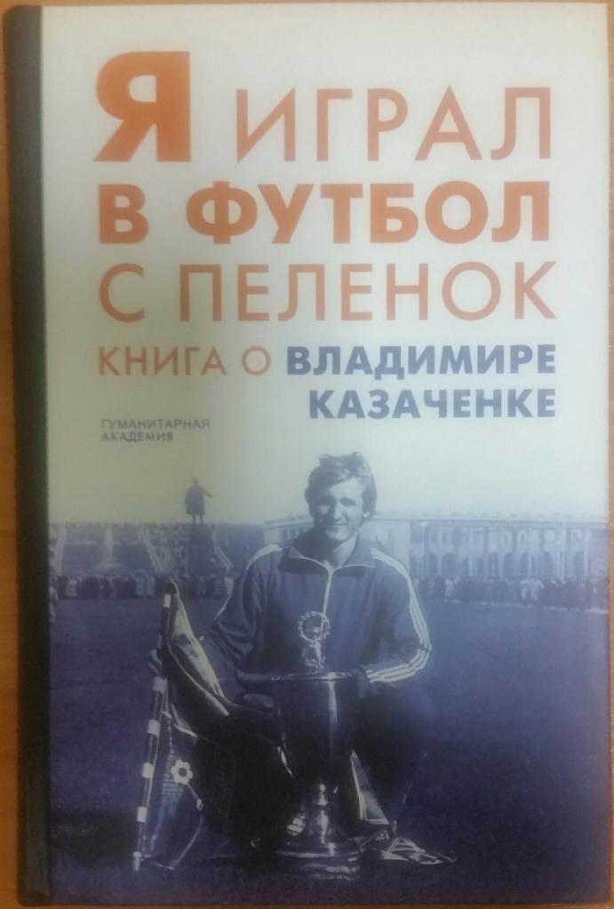 Я играл в футбол с пеленок. Книга о Владимире Казаченке. Санкт-Петербург. 2019