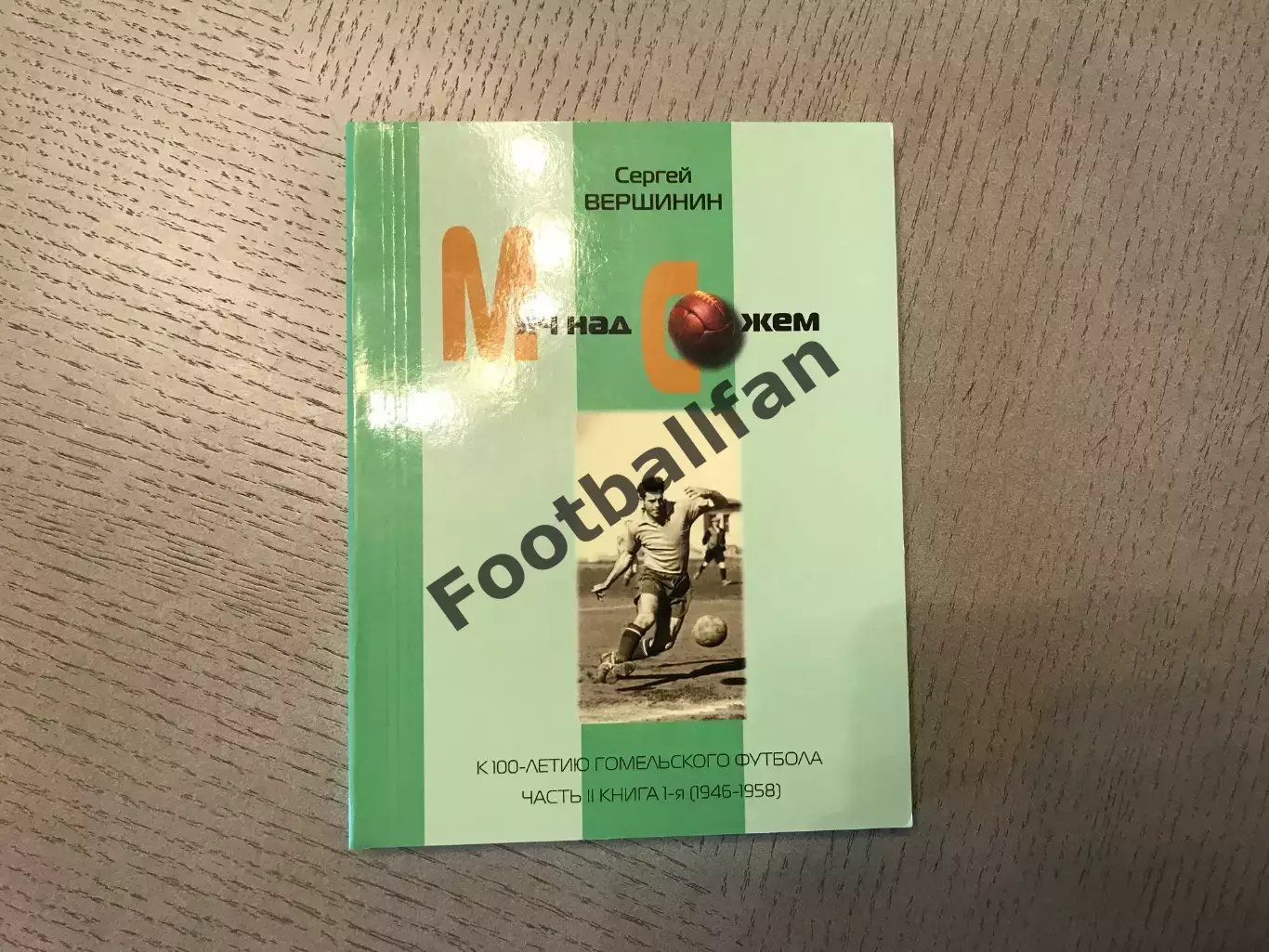 С.Вершинин Мяч над Сожем . Часть 2 книга 1 ( 1946 - 1958 ) . Гомель . 2014 год