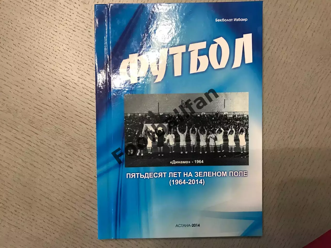 Б.Избаир Футбол . 50 лет на зеленом поле ( 1964 - 2014 ) . Астана . 2014 год