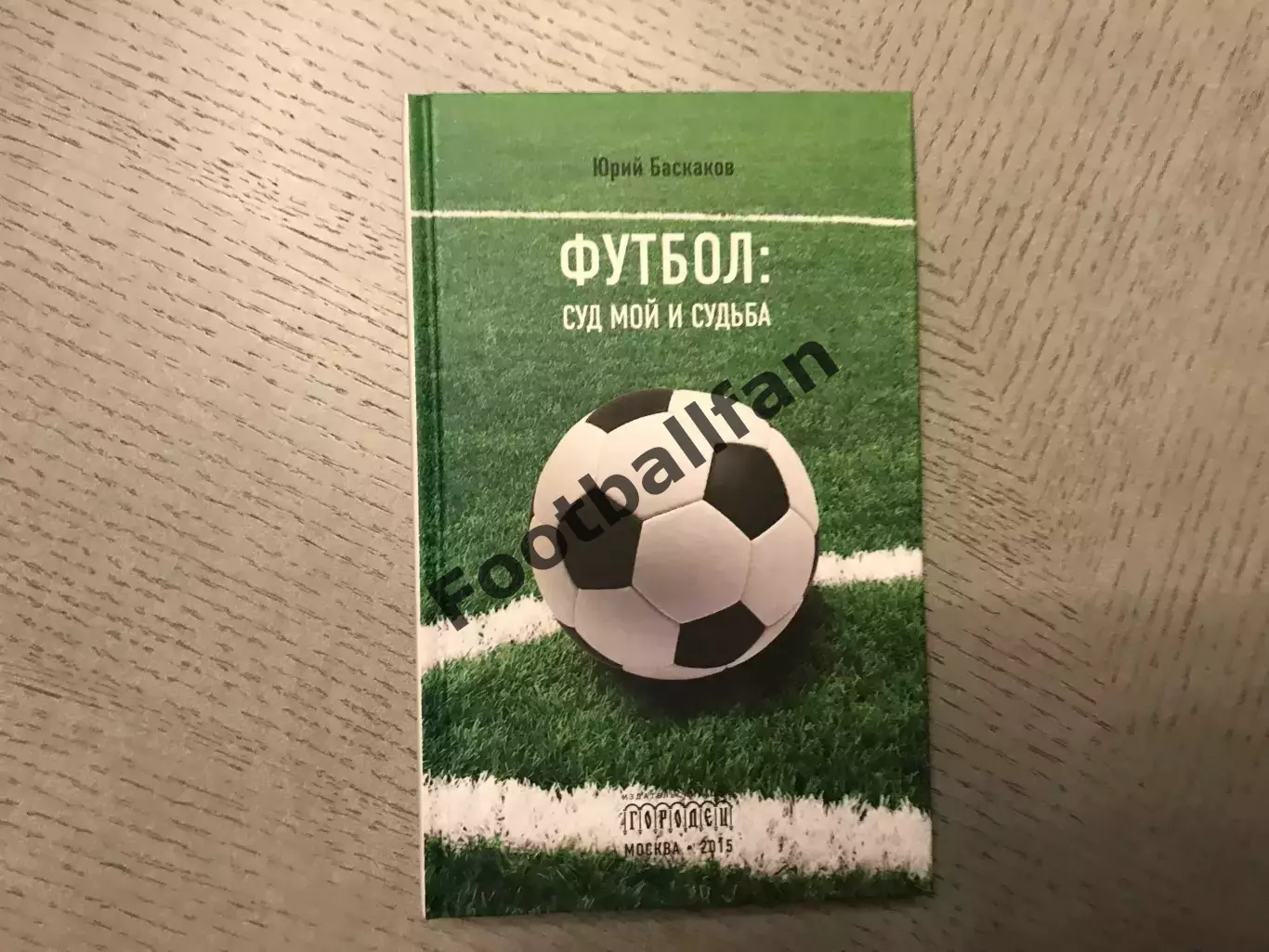 Ю.Баскаков Футбол :суд мой и судьба . Москва .2015 год