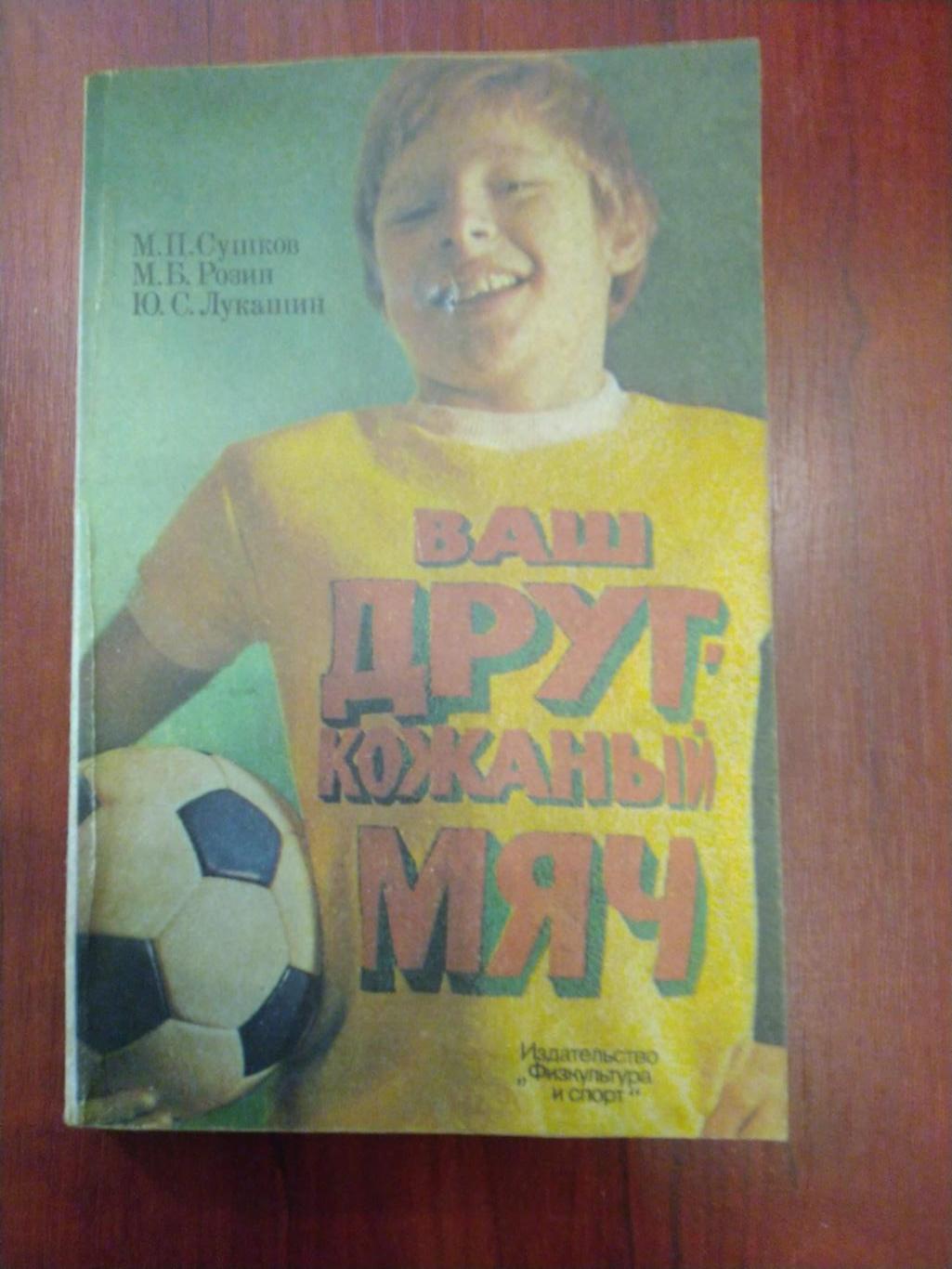Ваш друг -кожаный мяч М. Сушков М. Розин Ю. Лукашин Москва ФиС 1983