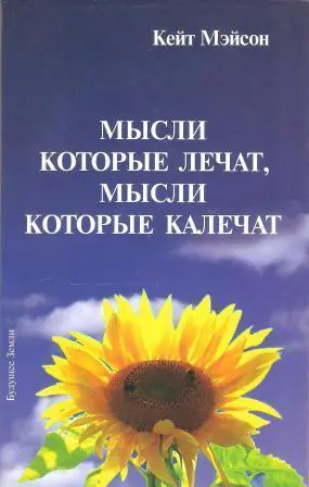 Мысли, которые лечат, мысли, которые калечат. Как победить болезни силой мысли