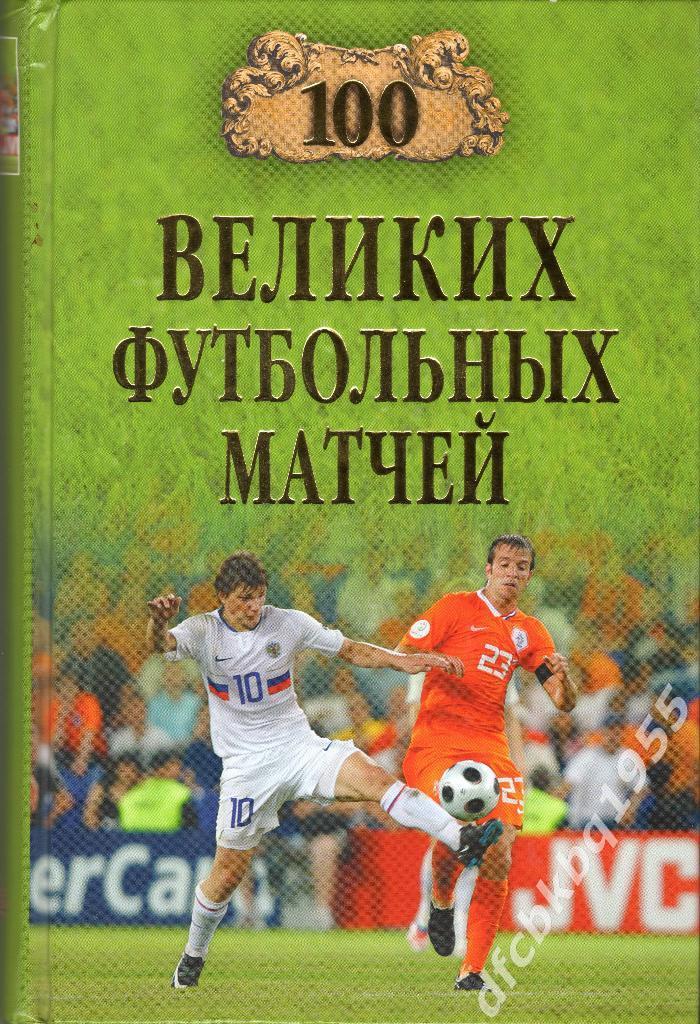 100 ВЕЛИКИХ ФУТБОЛЬНЫХ МАТЧЕЙ, Москва, 2010, 430 стр.