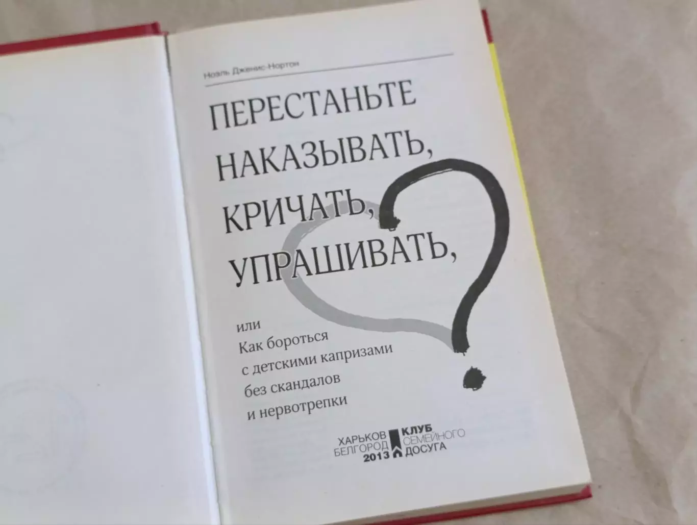 Ноэль Дженис-Нортон ПЕРЕСТАНЬТЕ НАКАЗЫВАТЬ, КРИЧАТЬ, УПРАШИВАТЬ 2013 3