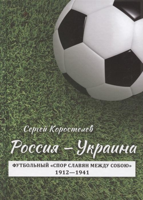 С.Коростелёв Россия Украина : Футбольный спор славян между собою. 1912-1941