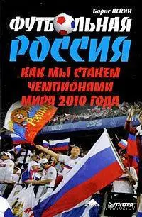 Б. Левин. Футбольная Россия. Как мы станем чемпионами мира 2010 года.