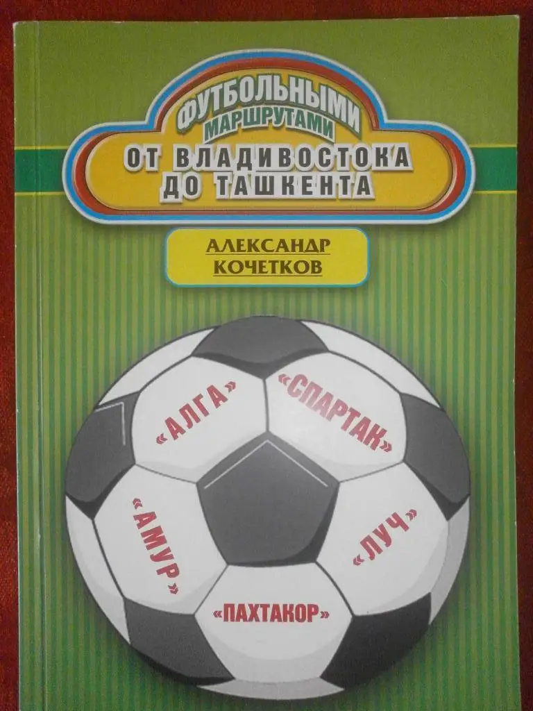 А. Кочетков. Футбольные маршруты.От Владивостока до Ташкента. Москва,2010. 168 с