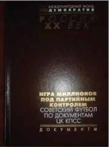 ИГРА МИЛЛИОНОВ ПОД ПАРТИЙНЫМ КОНТРОЛЕМ Советский футбол по документам ЦК КПСС