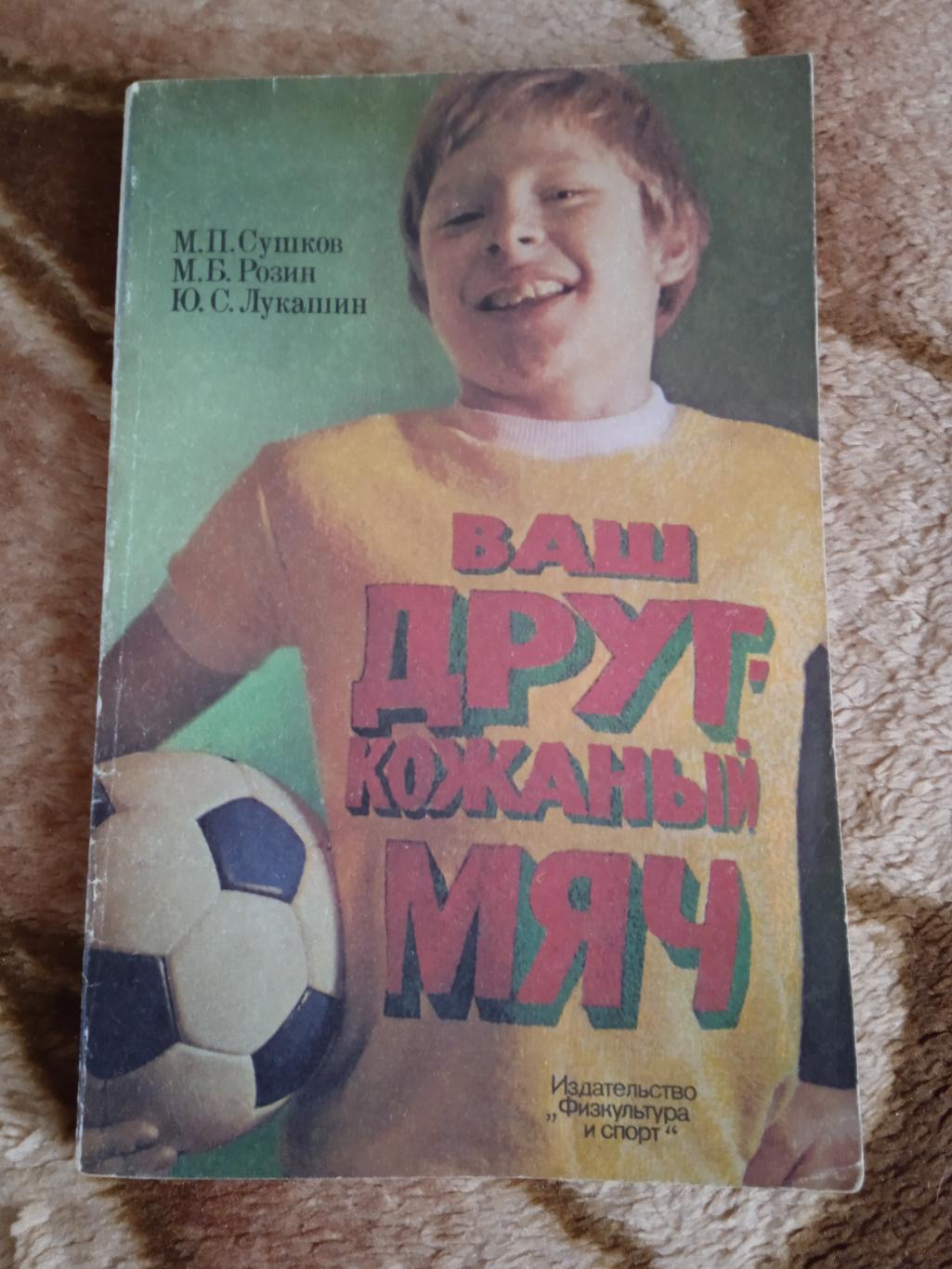 М.Сушков,М.Рагозин,Ю.Лукашин.Ваш друг Кожаный мяч.2-е изд.ФиС 1983 г.