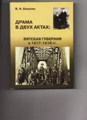 Бакулин В.И. Драма в двух актах. Вятская губерния в 1917-1918 гг. Киров. 2008г.