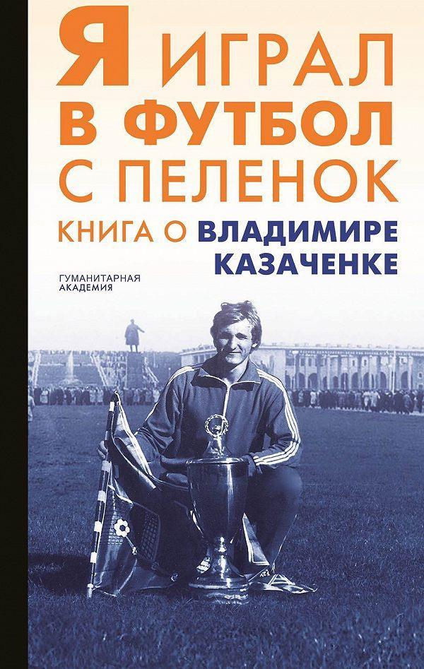 Книга Я играл в футбол с пеленок, о Владимире Казаченке, тир 500 шт!