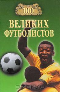 Сто великих футболистов. Москва, Вече, 2006